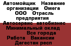 Автомойщик › Название организации ­ Омега, ООО › Отрасль предприятия ­ Автосервис, автобизнес › Минимальный оклад ­ 50 000 - Все города Работа » Вакансии   . Дагестан респ.,Избербаш г.